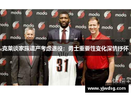 克莱谈家族遗产考虑退役：勇士重要性变化深情抒怀
