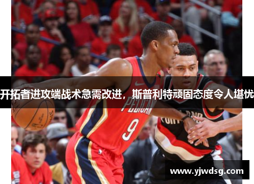 开拓者进攻端战术急需改进，斯普利特顽固态度令人堪忧